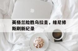 AYXapp下载-英格兰险胜乌拉圭，维尼修斯刷新纪录的简单介绍